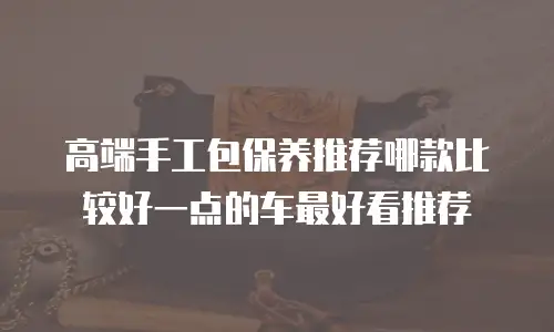 高端手工包保养推荐哪款比较好一点的车最好看推荐