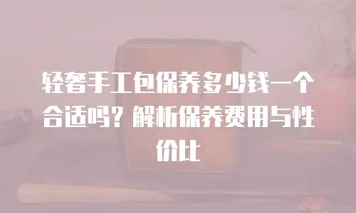 轻奢手工包保养多少钱一个合适吗？解析保养费用与性价比