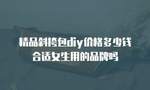 精品斜挎包diy价格多少钱合适女生用的品牌吗