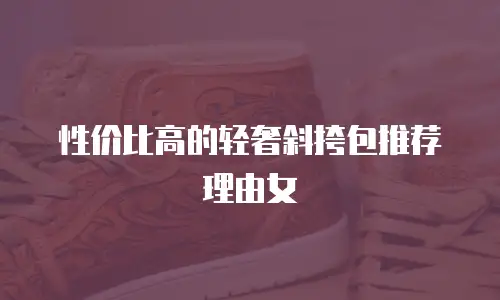 性价比高的轻奢斜挎包推荐理由女