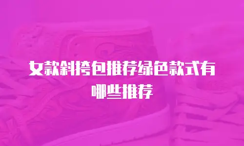 女款斜挎包推荐绿色款式有哪些推荐