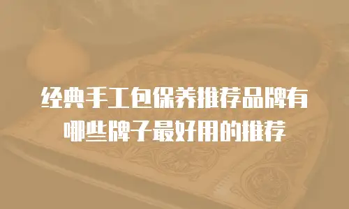 经典手工包保养推荐品牌有哪些牌子最好用的推荐
