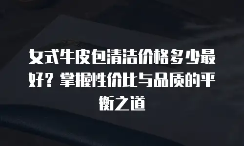女式牛皮包清洁价格多少最好？掌握性价比与品质的平衡之道