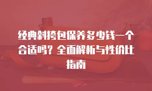经典斜挎包保养多少钱一个合适吗？全面解析与性价比指南