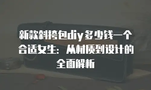 新款斜挎包diy多少钱一个合适女生：从材质到设计的全面解析