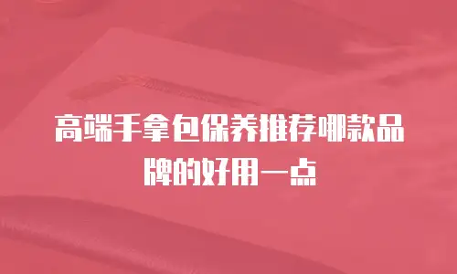 高端手拿包保养推荐哪款品牌的好用一点