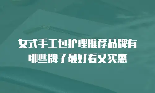 女式手工包护理推荐品牌有哪些牌子最好看又实惠