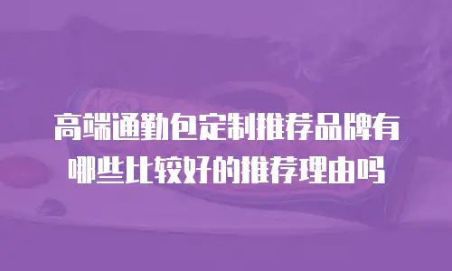 高端通勤包定制推荐品牌有哪些比较好的推荐理由吗