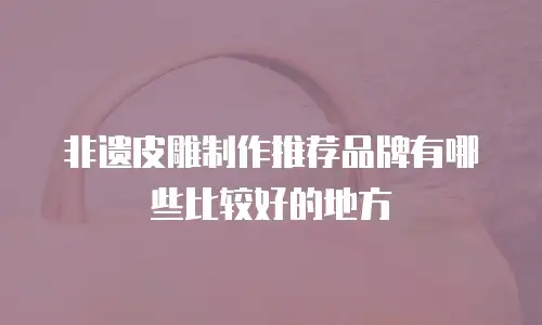 非遗皮雕制作推荐品牌有哪些比较好的地方