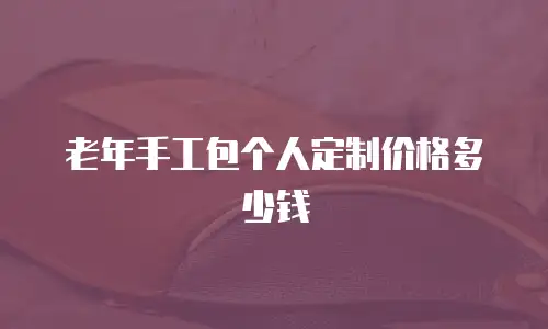 老年手工包个人定制价格多少钱