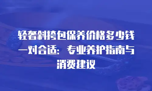 轻奢斜挎包保养价格多少钱一对合适：专业养护指南与消费建议