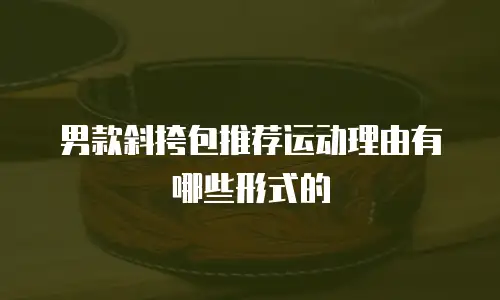 男款斜挎包推荐运动理由有哪些形式的