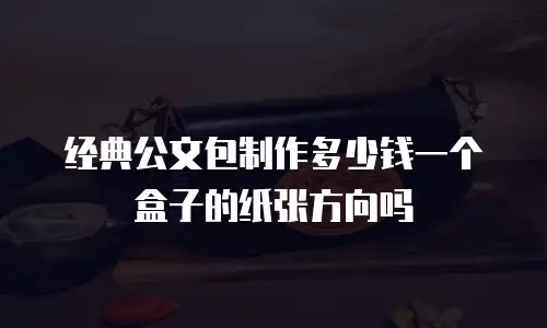 经典公文包制作多少钱一个盒子的纸张方向吗