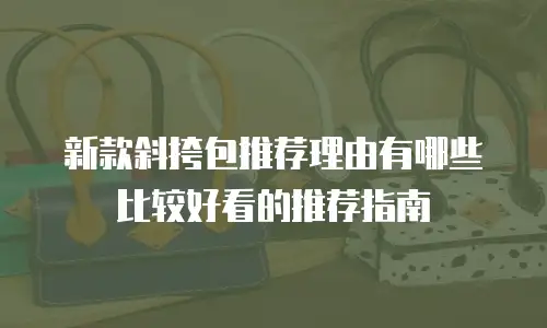 新款斜挎包推荐理由有哪些比较好看的推荐指南