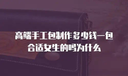 高端手工包制作多少钱一包合适女生的吗为什么
