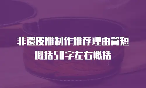 非遗皮雕制作推荐理由简短概括50字左右概括