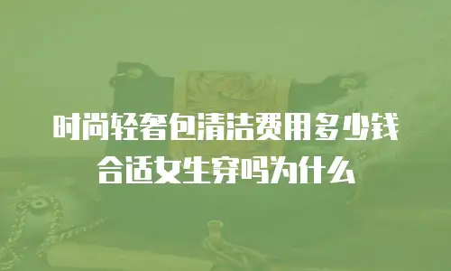 时尚轻奢包清洁费用多少钱合适女生穿吗为什么