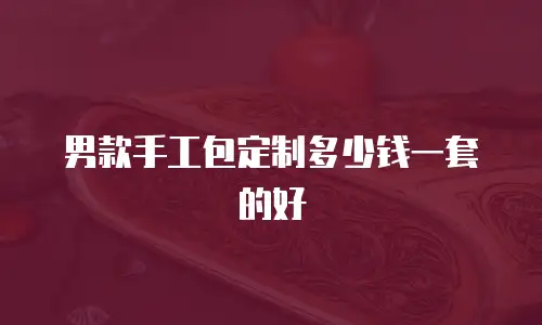 男款手工包定制多少钱一套的好