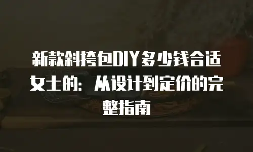 新款斜挎包DIY多少钱合适女士的：从设计到定价的完整指南