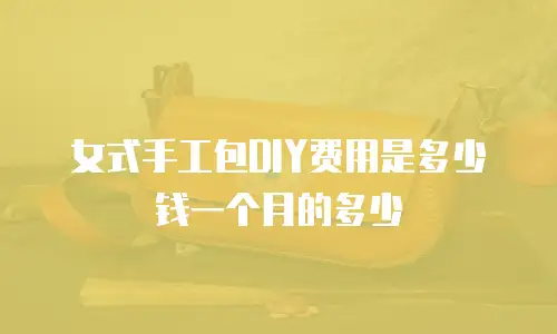 女式手工包DIY费用是多少钱一个月的多少