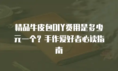 精品牛皮包DIY费用是多少元一个？手作爱好者必读指南