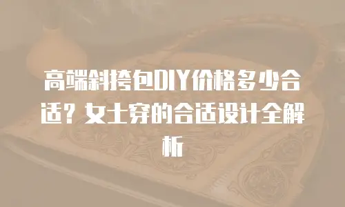 高端斜挎包DIY价格多少合适？女士穿的合适设计全解析