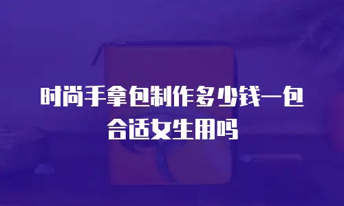 时尚手拿包制作多少钱一包合适女生用吗