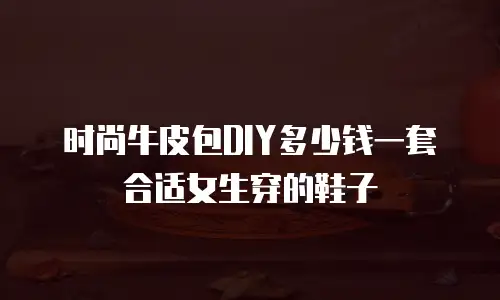 时尚牛皮包DIY多少钱一套合适女生穿的鞋子
