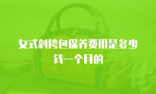 女式斜挎包保养费用是多少钱一个月的