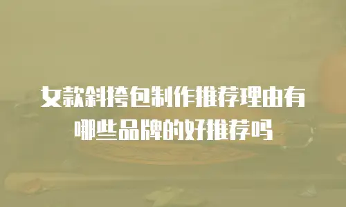 女款斜挎包制作推荐理由有哪些品牌的好推荐吗