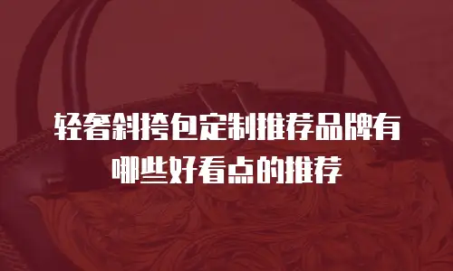 轻奢斜挎包定制推荐品牌有哪些好看点的推荐