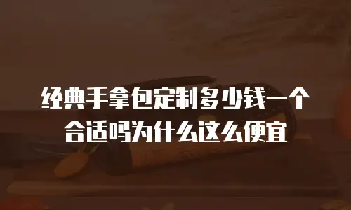 经典手拿包定制多少钱一个合适吗为什么这么便宜