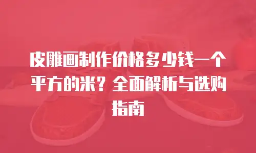 皮雕画制作价格多少钱一个平方的米？全面解析与选购指南