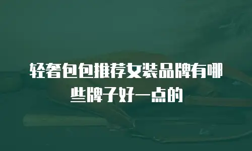 轻奢包包推荐女装品牌有哪些牌子好一点的