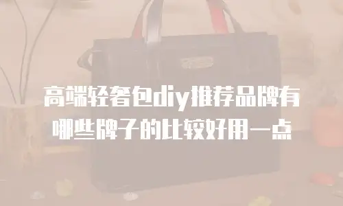 高端轻奢包diy推荐品牌有哪些牌子的比较好用一点