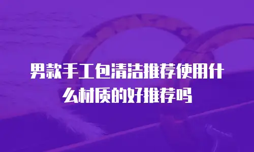 男款手工包清洁推荐使用什么材质的好推荐吗