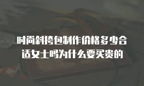 时尚斜挎包制作价格多少合适女士吗为什么要买贵的