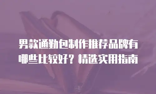男款通勤包制作推荐品牌有哪些比较好？精选实用指南