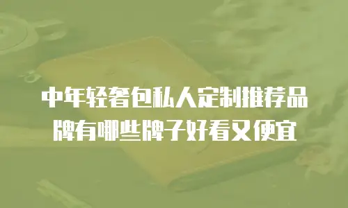 中年轻奢包私人定制推荐品牌有哪些牌子好看又便宜