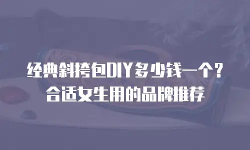 经典斜挎包DIY多少钱一个？合适女生用的品牌推荐