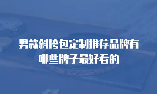 男款斜挎包定制推荐品牌有哪些牌子最好看的