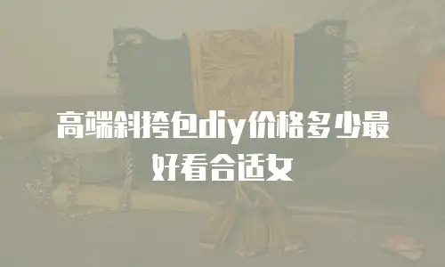 高端斜挎包diy价格多少最好看合适女