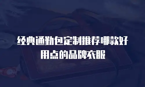 经典通勤包定制推荐哪款好用点的品牌衣服