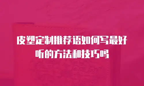 皮塑定制推荐语如何写最好听的方法和技巧吗