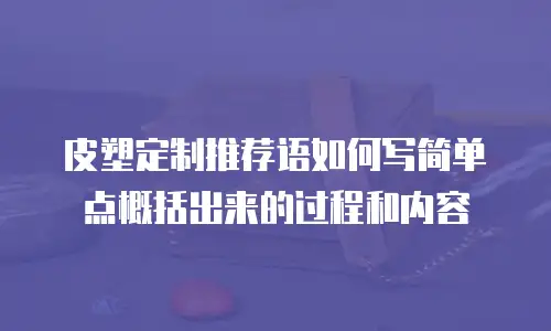 皮塑定制推荐语如何写简单点概括出来的过程和内容