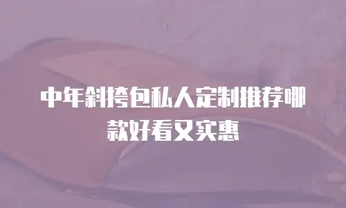 中年斜挎包私人定制推荐哪款好看又实惠