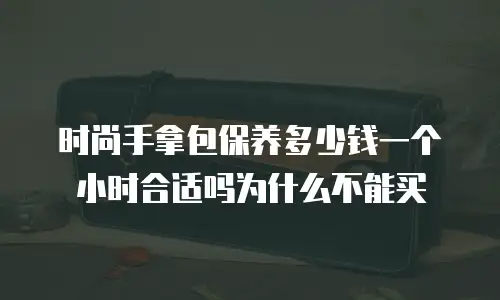 时尚手拿包保养多少钱一个小时合适吗为什么不能买