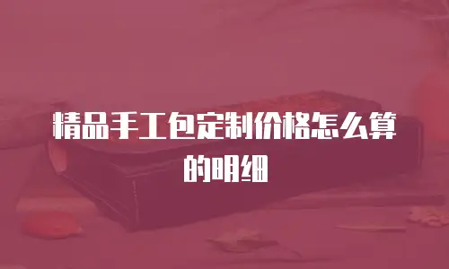 精品手工包定制价格怎么算的明细