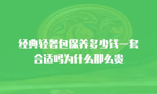经典轻奢包保养多少钱一套合适吗为什么那么贵