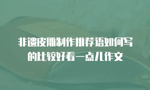 非遗皮雕制作推荐语如何写的比较好看一点儿作文